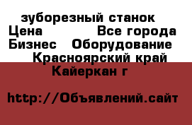 525 зуборезный станок › Цена ­ 1 000 - Все города Бизнес » Оборудование   . Красноярский край,Кайеркан г.